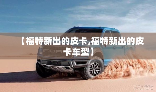 【福特新出的皮卡,福特新出的皮卡车型】 【福特新出的皮卡,福特新出的皮卡车型】