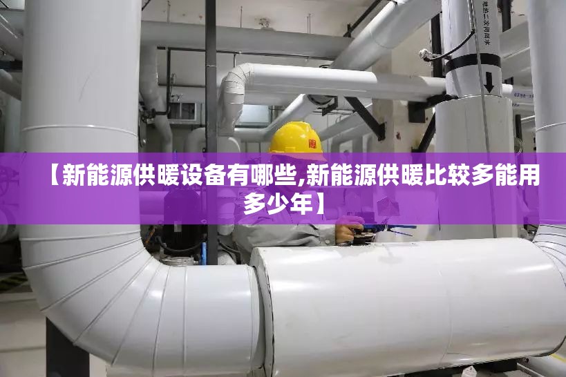 【新能源供暖设备有哪些,新能源供暖比较多能用多少年】 【新能源供暖设备有哪些,新能源供暖比较多能用多少年】