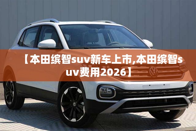 【本田缤智suv新车上市,本田缤智suv费用2026】 【本田缤智suv新车上市,本田缤智suv费用2026】
