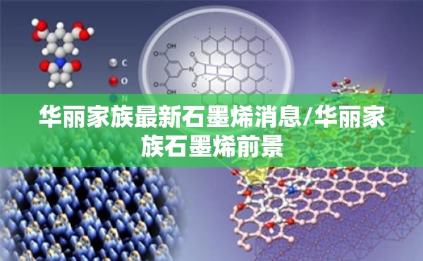 华丽家族最新石墨烯消息/华丽家族石墨烯前景 华丽家族最新石墨烯消息/华丽家族石墨烯前景