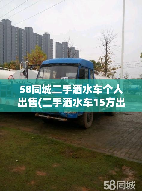 58同城二手洒水车个人出售(二手洒水车15方出售费用) 58同城二手洒水车个人出售(二手洒水车15方出售费用)
