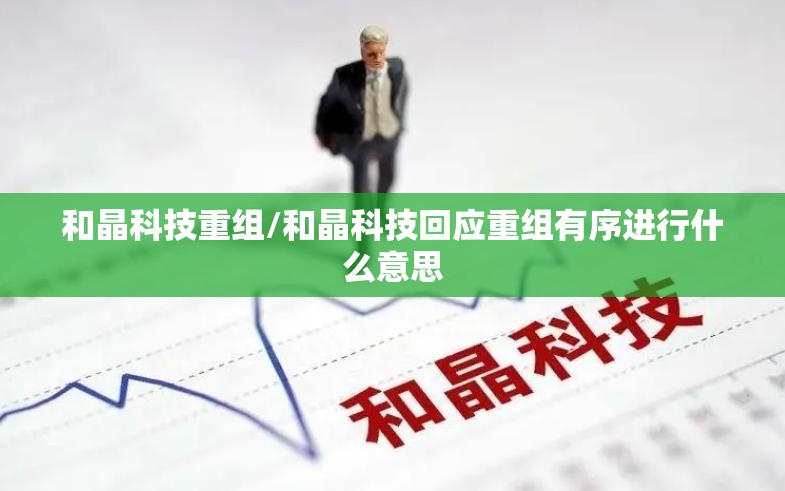 和晶科技重组/和晶科技回应重组有序进行什么意思