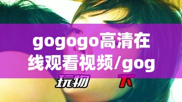 gogogo高清在线观看视频/gogogo高清在线观看视频动漫手游 gogogo高清在线观看视频/gogogo高清在线观看视频动漫手游
