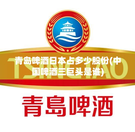 青岛啤酒日本占多少股份(中国啤酒三巨头是谁) 青岛啤酒日本占多少股份(中国啤酒三巨头是谁)