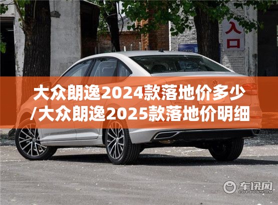 大众朗逸2024款落地价多少/大众朗逸2025款落地价明细 大众朗逸2024款落地价多少/大众朗逸2025款落地价明细