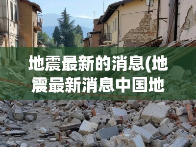 地震最新的消息(地震最新消息中国地震台网) 地震最新的消息(地震最新消息中国地震台网)