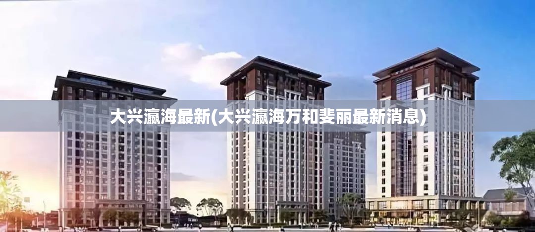 大兴瀛海最新(大兴瀛海万和斐丽最新消息)