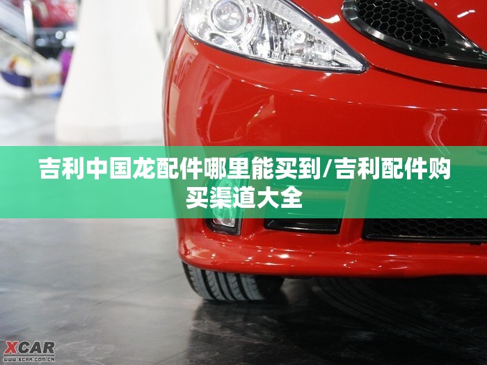 吉利中国龙配件哪里能买到/吉利配件购买渠道大全 吉利中国龙配件哪里能买到/吉利配件购买渠道大全