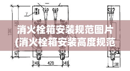 消火栓箱安装规范图片(消火栓箱安装高度规范与注意事项)