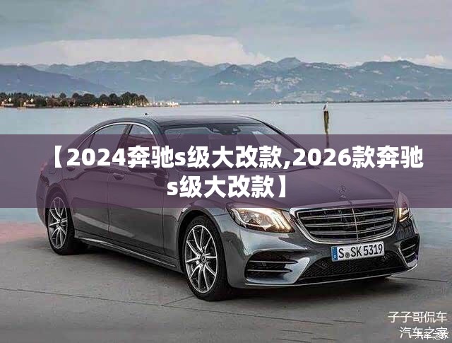 【2024奔驰s级大改款,2026款奔驰s级大改款】