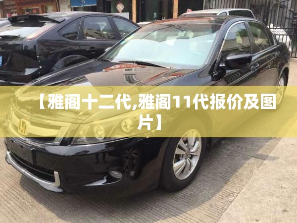 【雅阁十二代,雅阁11代报价及图片】 【雅阁十二代,雅阁11代报价及图片】