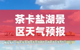 茶卡盐湖景区天气预报/茶卡盐湖景区天气预报七天 茶卡盐湖景区天气预报/茶卡盐湖景区天气预报七天
