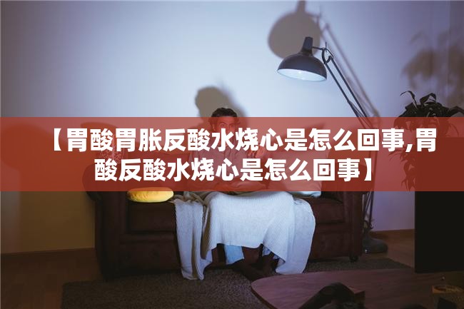 【胃酸胃胀反酸水烧心是怎么回事,胃酸反酸水烧心是怎么回事】
