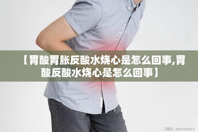 【胃酸胃胀反酸水烧心是怎么回事,胃酸反酸水烧心是怎么回事】