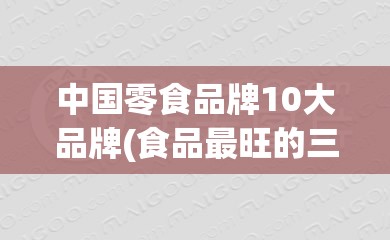 中国零食品牌10大品牌(食品最旺的三个名) 中国零食品牌10大品牌(食品最旺的三个名)