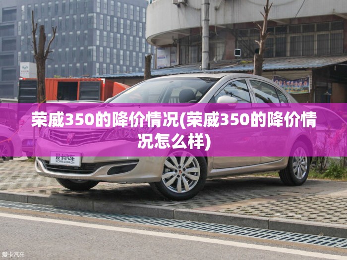 荣威350的降价情况(荣威350的降价情况怎么样) 荣威350的降价情况(荣威350的降价情况怎么样)