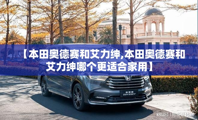 【本田奥德赛和艾力绅,本田奥德赛和艾力绅哪个更适合家用】