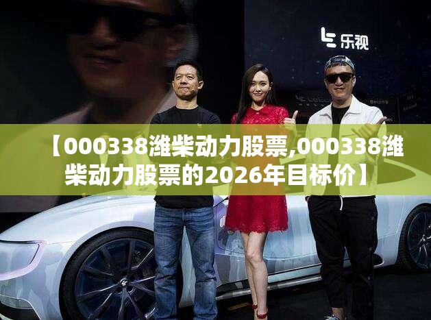 【000338潍柴动力股票,000338潍柴动力股票的2026年目标价】