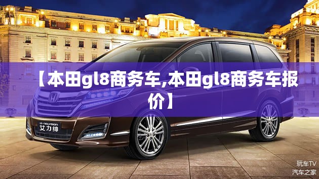 【本田gl8商务车,本田gl8商务车报价】 【本田gl8商务车,本田gl8商务车报价】