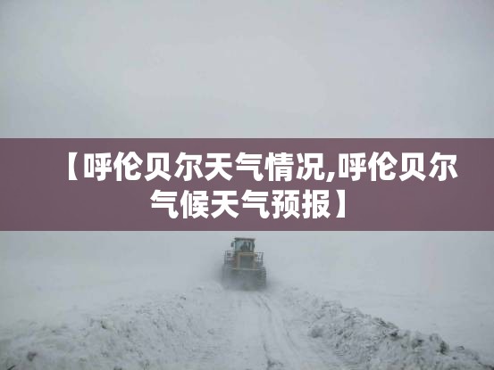 【呼伦贝尔天气情况,呼伦贝尔气候天气预报】 【呼伦贝尔天气情况,呼伦贝尔气候天气预报】