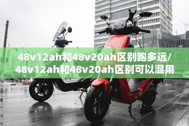 48v12ah和48v20ah区别跑多远/48v12ah和48v20ah区别可以混用吗 48v12ah和48v20ah区别跑多远/48v12ah和48v20ah区别可以混用吗