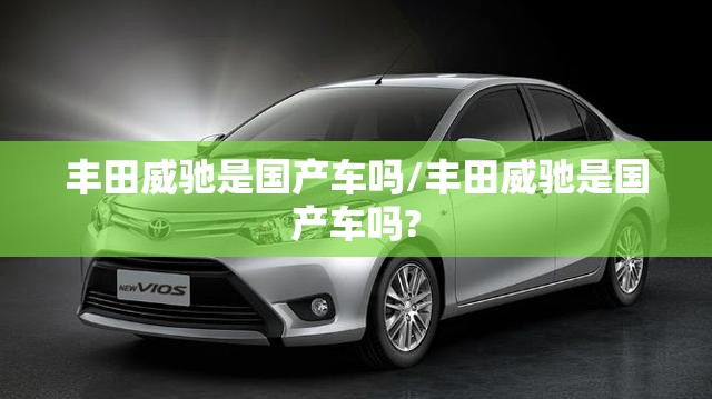 丰田威驰是国产车吗/丰田威驰是国产车吗?