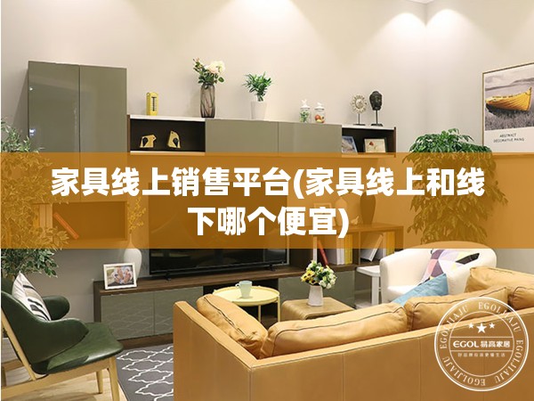 家具线上销售平台(家具线上和线下哪个便宜) 家具线上销售平台(家具线上和线下哪个便宜)