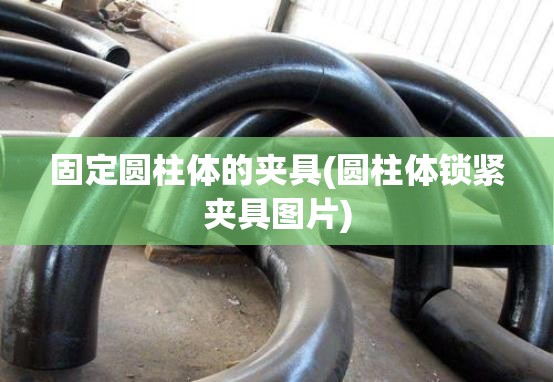 固定圆柱体的夹具(圆柱体锁紧夹具图片) 固定圆柱体的夹具(圆柱体锁紧夹具图片)