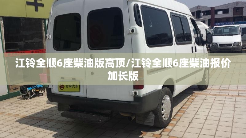 江铃全顺6座柴油版高顶/江铃全顺6座柴油报价加长版