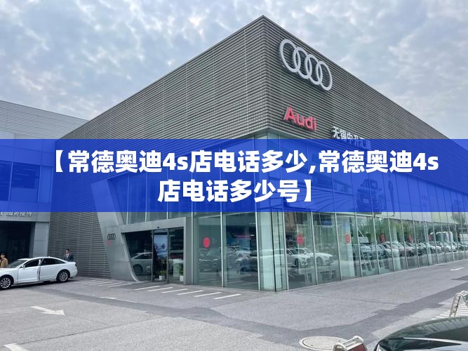 【常德奥迪4s店电话多少,常德奥迪4s店电话多少号】