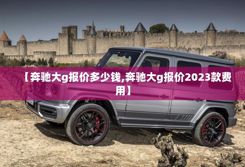 【奔驰大g报价多少钱,奔驰大g报价2023款费用】