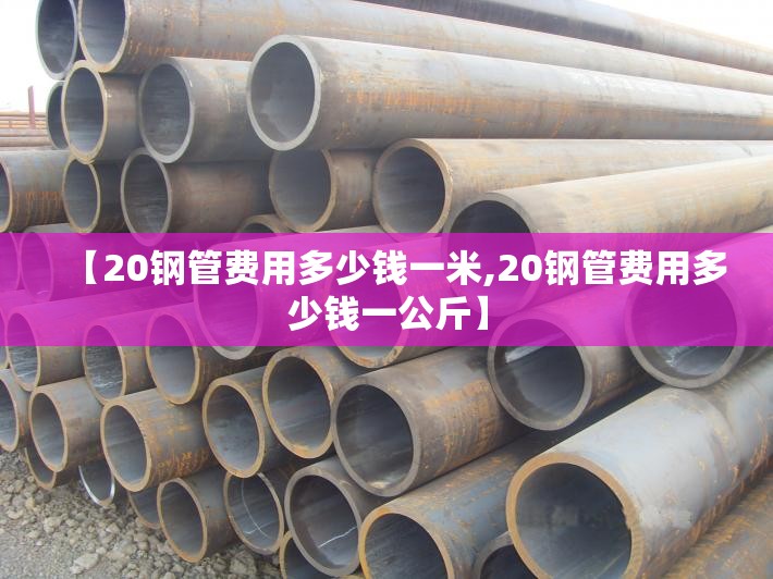 【20钢管费用多少钱一米,20钢管费用多少钱一公斤】 【20钢管费用多少钱一米,20钢管费用多少钱一公斤】