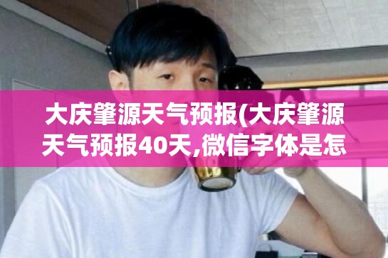 大庆肇源天气预报(大庆肇源天气预报40天,微信字体是怎么放大的)