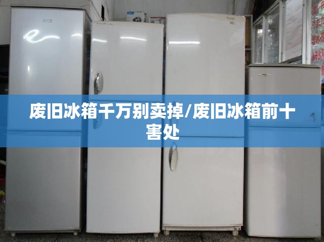 废旧冰箱千万别卖掉/废旧冰箱前十害处 废旧冰箱千万别卖掉/废旧冰箱前十害处
