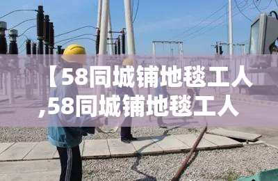 【58同城铺地毯工人,58同城铺地毯工人招聘】 【58同城铺地毯工人,58同城铺地毯工人招聘】