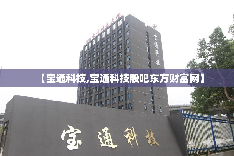 【宝通科技,宝通科技股吧东方财富网】