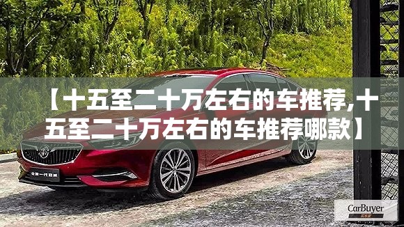 【十五至二十万左右的车推荐,十五至二十万左右的车推荐哪款】 【十五至二十万左右的车推荐,十五至二十万左右的车推荐哪款】