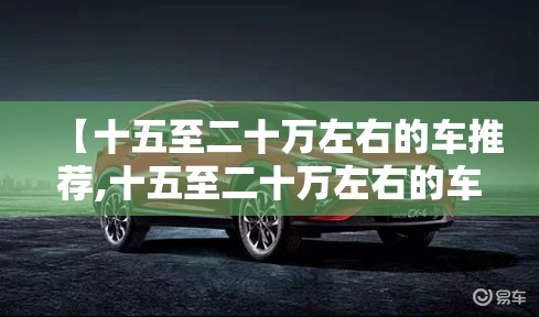 【十五至二十万左右的车推荐,十五至二十万左右的车推荐哪款】 【十五至二十万左右的车推荐,十五至二十万左右的车推荐哪款】