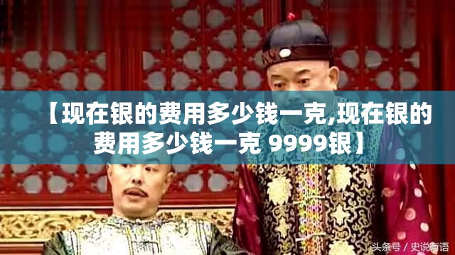 【现在银的费用多少钱一克,现在银的费用多少钱一克 9999银】 【现在银的费用多少钱一克,现在银的费用多少钱一克 9999银】